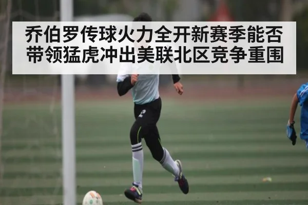 乔伯罗传球火力全开新赛季能否带领猛虎冲出美联北区竞争重围