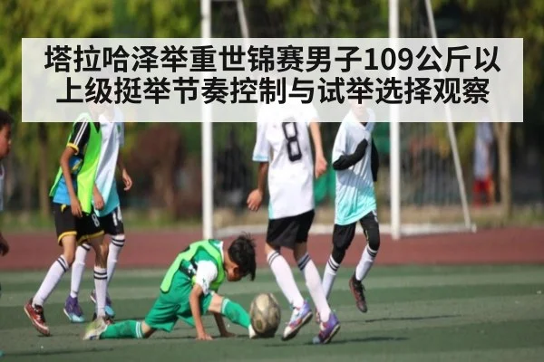 塔拉哈泽举重世锦赛男子109公斤以上级挺举节奏控制与试举选择观察 - kaiyun