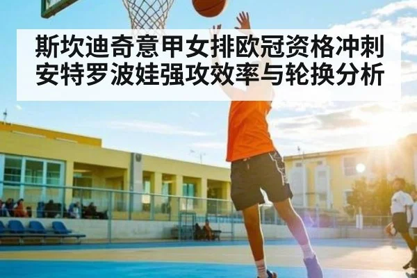 斯坎迪奇意甲女排欧冠资格冲刺 安特罗波娃强攻效率与轮换分析 - kaiyun